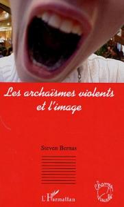Couverture du livre Les Archaïsmes violents et l'image - de Steven Bernas