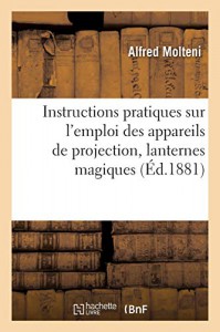 Cover of the book Instructions pratiques sur l'emploi des appareils de projection, lanternes magiques - by Alfred Molteni